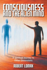 Consciousness and the Alien Mind: A Spiritual Journey to Other Dimensions Consciousness and the Alien Mind: A Spiritual Journey to Other Dimensions