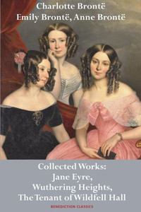 Charlotte Brontë, Emily Brontë and Anne Brontë: Collected Works: Jane Eyre, Wuthering Heights, and The Tenant of Wildfell Hall Charlotte Brontë, Emily Brontë and Anne Brontë: Collected Works: Jane Eyre, Wuthering Heights, and The Tenant of Wildfell Hall