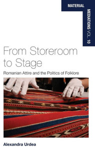 From Storeroom to Stage: Romanian Attire and the Politics of Folklore (Material Mediations: People and Things in a World of Movement, 10) From Storeroom to Stage: Romanian Attire and the Politics of Folklore (Material Mediations: People and Things in a World of Movement, 10)