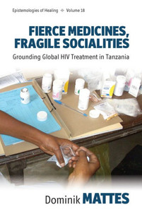 Fierce Medicines, Fragile Socialities: Grounding Global HIV Treatment in Tanzania (Epistemologies of Healing, 18) Fierce Medicines, Fragile Socialities: Grounding Global HIV Treatment in Tanzania (Epistemologies of Healing, 18)