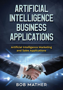 Artificial Intelligence Business Applications: Artificial Intelligence Marketing and Sales Applications Artificial Intelligence Business Applications: Artificial Intelligence Marketing and Sales Applications