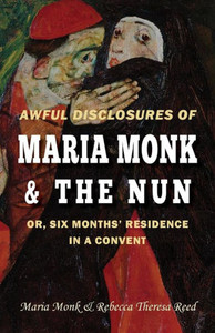 Awful Disclosures of Maria Monk & The Nun; or, Six Months' Residence in a Convent Awful Disclosures of Maria Monk & The Nun; or, Six Months' Residence in a Convent