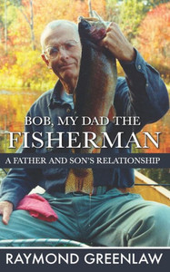 Bob, My Dad the Fisherman: A Father and Son's Relationship Bob, My Dad the Fisherman: A Father and Son's Relationship