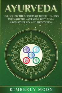 Ayurveda: Unlocking the Secrets of Hindu Healing Through the Ayurveda Diet, Yoga, Aromatherapy, and Meditation Ayurveda: Unlocking the Secrets of Hindu Healing Through the Ayurveda Diet, Yoga, Aromatherapy, and Meditation