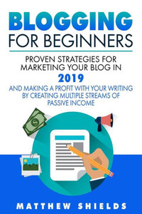 Blogging For Beginners: Proven Strategies for Marketing Your Blog in 2019 and Making a Profit with Your Writing by Creating Multiple Streams of Passive Income Blogging For Beginners: Proven Strategies for Marketing Your Blog in 2019 and Making a Profit with Your Writing by Creating Multiple Streams of Passive Income