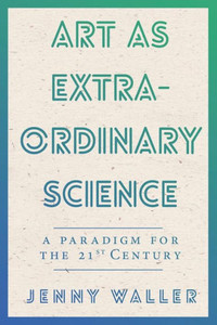 Art As Extraordinary Science: A paradigm for the 21st Century Art As Extraordinary Science: A paradigm for the 21st Century