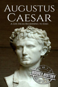 Augustus Caesar: A Life From Beginning to End (Roman Emperors)