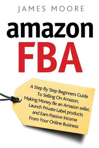 Amazon FBA: A Step by Step Beginner?s Guide To Selling on Amazon, Making Money, Be an Amazon Seller, Launch Private Label Products, and Earn Passive Income From Your Online Business Amazon FBA: A Step by Step Beginner?s Guide To Selling on Amazon, Making Money, Be an Amazon Seller, Launch Private Label Products, and Earn Passive Income From Your Online Business