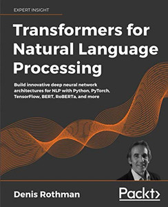 Transformers for Natural Language Processing: Build innovative deep neural network architectures for NLP with Python, PyTorch, TensorFlow, BERT, RoBERTa, and more Transformers for Natural Language Processing: Build innovative deep neural network architectures for NLP with Python, PyTorch, TensorFlow, BERT, RoBERTa, and more