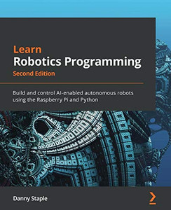 Learn Robotics Programming: Build and control AI-enabled autonomous robots using the Raspberry Pi and Python, 2nd Edition Learn Robotics Programming: Build and control AI-enabled autonomous robots using the Raspberry Pi and Python, 2nd Edition