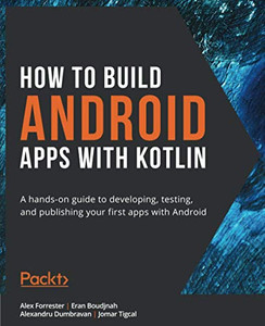 How to Build Android Apps with Kotlin: A hands-on guide to developing, testing, and publishing your first apps with Android How to Build Android Apps with Kotlin: A hands-on guide to developing, testing, and publishing your first apps with Android