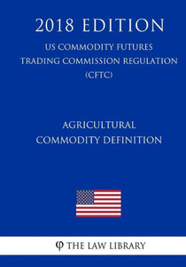 Agricultural Commodity Definition (US Commodity Futures Trading Commission Regulation) (CFTC) (2018 Edition)