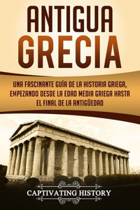 Antigua Grecia: Una Fascinante Guía de La Historia Griega, empezando desde la Edad Media Griega hasta el Final de la AntigUedad (Libro en Español/Ancient Greece Spanish Book Version) (Spanish Edition) Antigua Grecia: Una Fascinante Guía de La Historia Griega, empezando desde la Edad Media Griega hasta el Final de la AntigUedad (Libro en Español/Ancient Greece Spanish Book Version) (Spanish Edition)