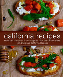 California Recipes: From San Francisco to Los Angeles Taste the Golden State with Delicious California Recipes