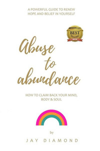 Abuse to Abundance: How to claim back your mind, body and soul
