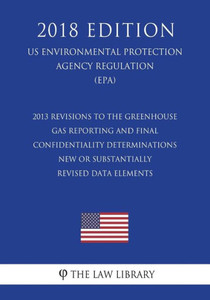 2013 Revisions to the Greenhouse Gas Reporting and Final Confidentiality Determinations - New or Substantially Revised Data Elements (US Environmental ... Agency Regulation) (EPA) (2018 Edition)