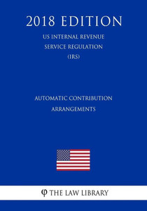 Automatic Contribution Arrangements (US Internal Revenue Service Regulation) (IRS) (2018 Edition)