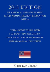 Federal Motor Vehicle Safety Standards - Seat Belt Assembly Anchorages - School Bus Passenger Seating and Crash Protection (Us National Highway Traffic Safety Administration Regulation) (Nhtsa) (2018 Edition)