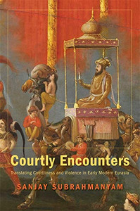 Courtly Encounters: Translating Courtliness and Violence in Early Modern Eurasia (Mary Flexner Lectures of Bryn Mawr College)