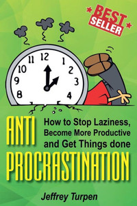 Anti-Procrastination: How to Stop Laziness, Become More Productive, and Get Things done Anti-Procrastination: How to Stop Laziness, Become More Productive, and Get Things done