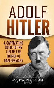 Adolf Hitler: A Captivating Guide to the Life of the FUhrer of Nazi Germany (The Second World War)
