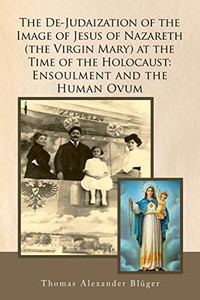 The De-Judaization of the Image of Jesus of Nazareth (The Virgin Mary) at the Time of the Holocaust: Ensoulment and the Human Ovum - Paperback
