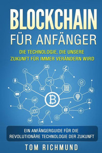 Blockchain fUr Anfänger: Die Technologie, die unsere Zukunft fUr immer verändern wird. Ein Anfängerguide fUr die revolutionäre Technologie der Zukunft. (German Edition)
