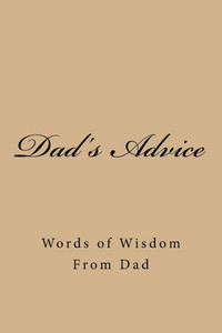 Dad's Advice: Words of Wisdom From Dad Dad's Advice: Words of Wisdom From Dad