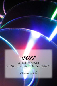 2017: A Collection of Stories & Life Snippets 2017: A Collection of Stories & Life Snippets