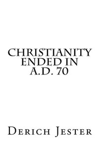 Christianity Ended in A.D. 70 Christianity Ended in A.D. 70