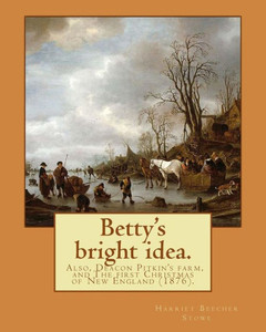 Betty's bright idea. Also, Deacon Pitkin's farm, and The first Christmas of New England (1876). By: Harriet Beecher Stowe: Novel (Illustrated)
