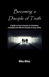 Becoming a Disciple of Truth: A guide on how to become an intentional, committed and effective disciple of Jesus Christ.