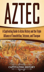 Aztec: A Captivating Guide to Aztec History and the Triple Alliance of Tenochtitlan, Tetzcoco, and Tlacopan (Exploring Mexicos Past) Aztec: A Captivating Guide to Aztec History and the Triple Alliance of Tenochtitlan, Tetzcoco, and Tlacopan (Exploring Mexicos Past)