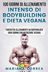 100 GIORNI DI ALLENAMENTO INTENSO Di BODYBUILDING E DIETA VEGANA: FANTASTICI ALLENAMENTI Da BODYBUILDER OGNI GIORNO CON NUTRIZIONE VEGANA (Italian Edition)