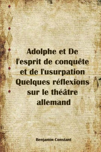 Adolphe et De l'esprit de conquête et de l'usurpation Quelques réflexions sur le théâtre allemand (French Edition)
