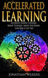 Accelerated Learning: Accelerated Learning Techniques, Memory Techniques, Improve Your Memory, Learn More in Less Time!