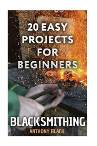 Blacksmithing: 20 Easy Projects for Beginners: (Blacksmith, How To Blacksmith) (DIY Blacksmith)