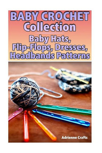 Baby Crochet Collection: Baby Hats, Flip-Flops, Dresses, Headbands Patterns: (Crochet Patterns, Crochet Stitches) (Crochet Book)