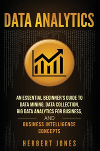 Data Analytics: An Essential Beginners Guide To Data Mining, Data Collection, Big Data Analytics For Business, And Business Intelligence Concepts Data Analytics: An Essential Beginners Guide To Data Mining, Data Collection, Big Data Analytics For Business, And Business Intelligence Concepts