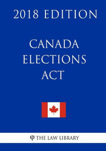 Canada Elections Act (Canada) - 2018 Edition Canada Elections Act (Canada) - 2018 Edition