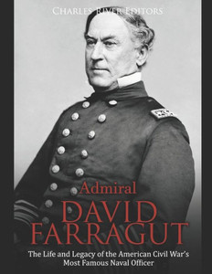 Admiral David Farragut: The Life and Legacy of the American Civil Wars Most Famous Naval Officer
