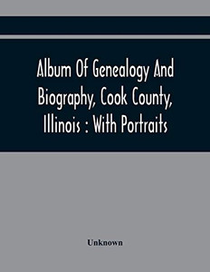 Album Of Genealogy And Biography, Cook County, Illinois: With Portraits Album Of Genealogy And Biography, Cook County, Illinois: With Portraits