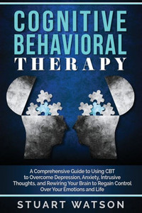 Cognitive Behavioral Therapy: A Comprehensive Guide to Using CBT to Overcome Depression, Anxiety, Intrusive Thoughts, and Rewiring Your Brain to Regain Control Over Your Emotions and Life Cognitive Behavioral Therapy: A Comprehensive Guide to Using CBT to Overcome Depression, Anxiety, Intrusive Thoughts, and Rewiring Your Brain to Regain Control Over Your Emotions and Life
