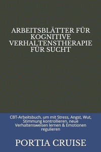 ARBEITSBLÄTTER FUR KOGNITIVE VERHALTENSTHERAPIE FUR SUCHT: CBT-Arbeitsbuch, um mit Stress, Angst, Wut, Stimmung kontrollieren, neue Verhaltensweisen lernen & Emotionen regulieren (German Edition)