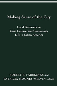 MAKING SENSE OF THE CITY: LOCAL GOVERNMENT, CIVIC CULTURE, AND COMMUNITY LIFE IN URBAN AMERICA (URBAN LIFE & URBAN LANDSCAPE) MAKING SENSE OF THE CITY: LOCAL GOVERNMENT, CIVIC CULTURE, AND COMMUNITY LIFE IN URBAN AMERICA (URBAN LIFE & URBAN LANDSCAPE)