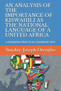 AN ANALYSIS OF THE IMPORTANCE OF KISWAHILI AS THE NATIONAL LANGUAGE OF A UNITED AFRICA: A KISWAHILI PRACTICAL GRAMMAR TEXT AN ANALYSIS OF THE IMPORTANCE OF KISWAHILI AS THE NATIONAL LANGUAGE OF A UNITED AFRICA: A KISWAHILI PRACTICAL GRAMMAR TEXT