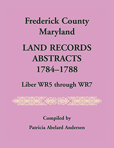 Frederick County, Maryland Land Records Abstracts, 1784-1788, Liber WR5 Through WR7 Frederick County, Maryland Land Records Abstracts, 1784-1788, Liber WR5 Through WR7