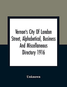 Vernon'S City Of London Street, Alphabetical, Business And Miscellaneous Directory 1916 Vernon'S City Of London Street, Alphabetical, Business And Miscellaneous Directory 1916