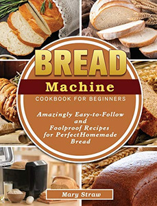 Bread Machine Cookbook for Beginners: Amazingly Easy-to-Follow and Foolproof Recipes for Perfect Homemade Bread - Hardcover