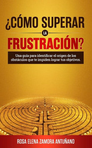 ¿Cómo superar la frustración?: Una guía para identificar el origen de los obstáculos que te impiden lograr tus objetivos (Spanish Edition)